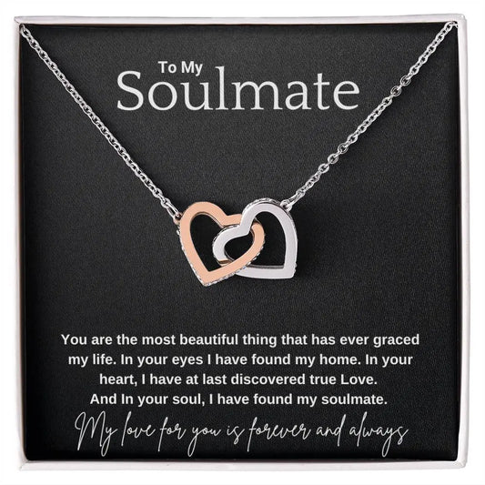To My Soulmate...You are the most beautiful thing that has ever graced my life. In your eyes I have found my home. In your heart, I have at last discovered true Love. And In your soul, I have found my soulmate. ShineOn Fulfillment